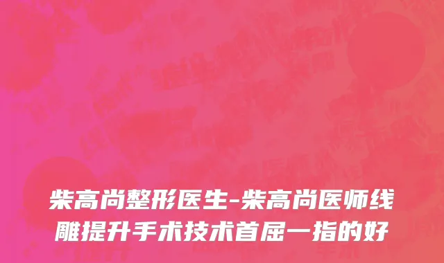 柴高尚整形医生-柴高尚医师线雕提升手术技术首屈一指的好