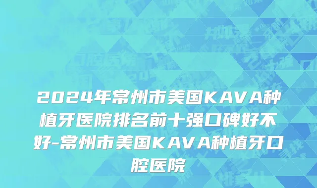2024年常州市美国KAVA种植牙医院排名前十强口碑好不好-常州市美国KAVA种植牙口腔医院