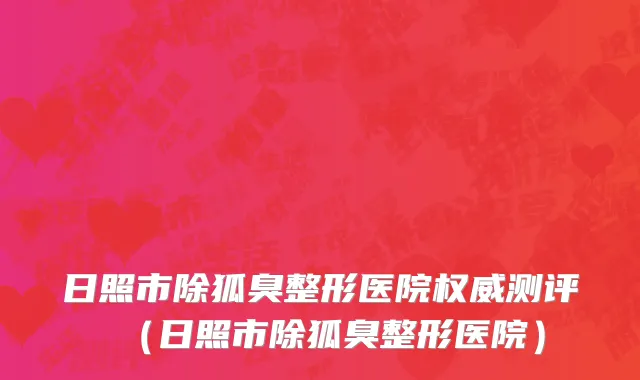 日照市除狐臭整形医院权威测评（日照市除狐臭整形医院）