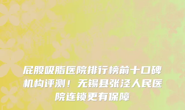 屁股吸脂医院排行榜前十口碑机构评测！无锡县张泾人民医院连锁更有保障