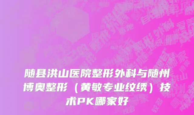 随县洪山医院整形外科与随州博奥整形（黄敏专业纹绣）技术PK哪家好