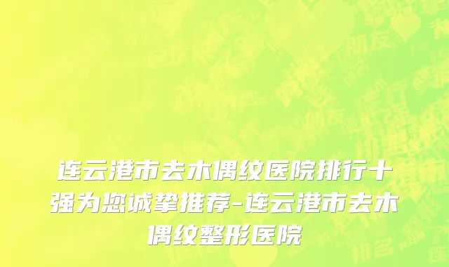 连云港市去木偶纹医院排行十强为您诚挚推荐-连云港市去木偶纹整形医院