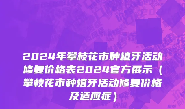 2024年攀枝花市种植牙活动修复价格表2024官方展示（攀枝花市种植牙活动修复价格及适应症）