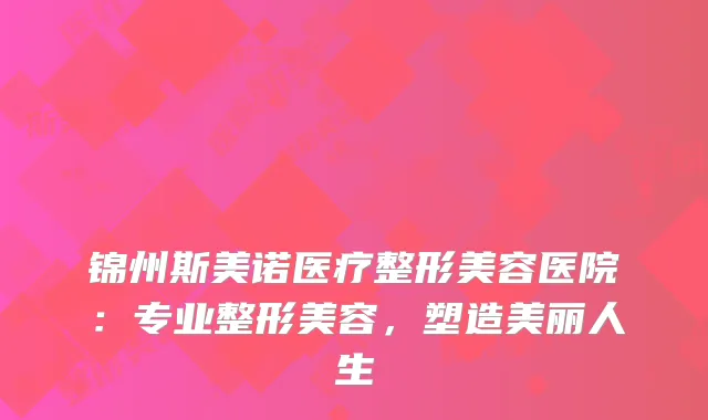 锦州斯美诺医疗整形美容医院：专业整形美容，塑造美丽人生