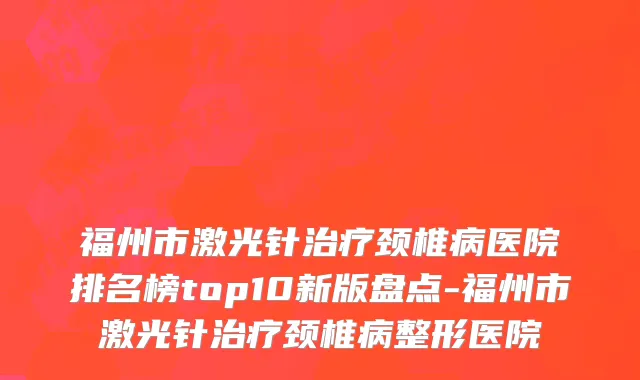 福州市激光针治疗颈椎病医院排名榜top10新版盘点-福州市激光针治疗颈椎病整形医院