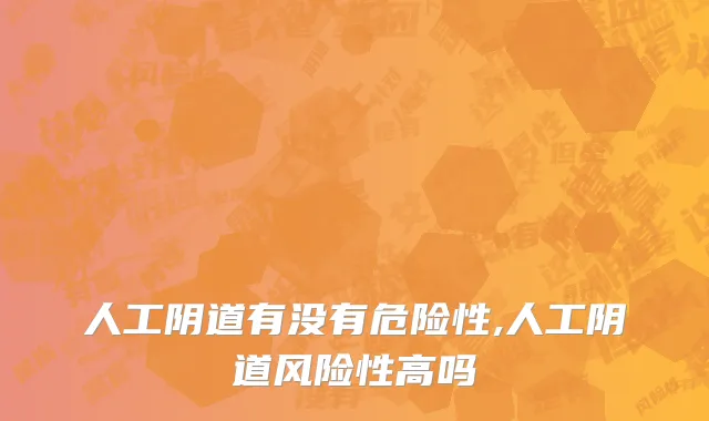 人工阴道有没有危险性,人工阴道风险性高吗