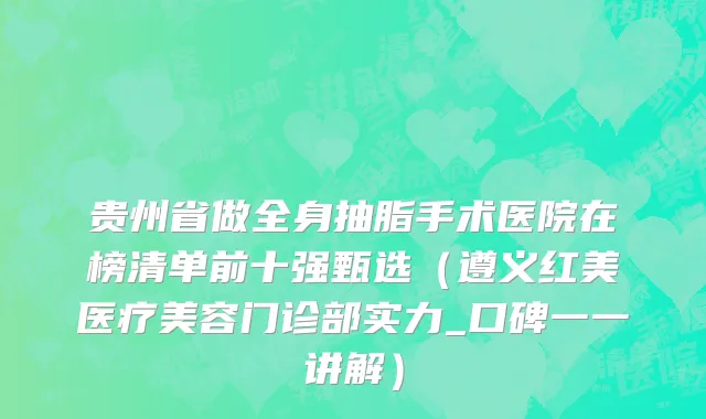贵州省做全身抽脂手术医院在榜清单前十强甄选（遵义红美医疗美容门诊部实力_口碑一一讲解）