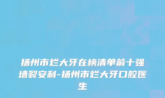 扬州市烂大牙在榜清单前十强墙裂安利-扬州市烂大牙口腔医生