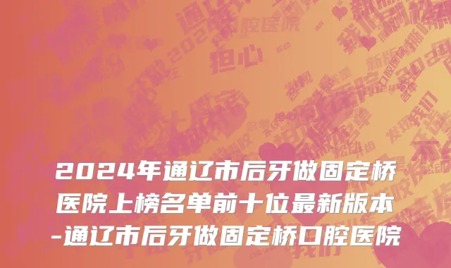 2024年通辽市后牙做固定桥医院上榜名单前十位最新版本-通辽市后牙做固定桥口腔医院