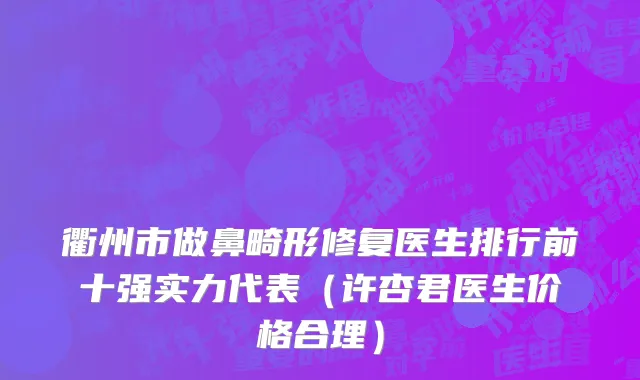 衢州市做鼻畸形修复医生排行前十强实力代表（许杏君医生价格合理）