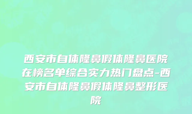 西安市自体隆鼻假体隆鼻医院在榜名单综合实力热门盘点-西安市自体隆鼻假体隆鼻整形医院
