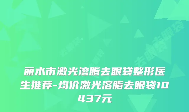 丽水市激光溶脂去眼袋整形医生推荐-均价激光溶脂去眼袋10437元