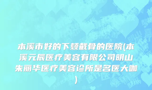 本溪市好的下颏截骨的医院(本溪元辰医疗美容有限公司明山朱丽华医疗美容诊所是名医大咖)