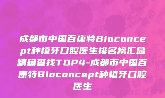 成都市中国百康特Bioconcept种植牙口腔医生排名榜汇总精确查找TOP4-成都市中国百康特Bioconcept种植牙口腔医生