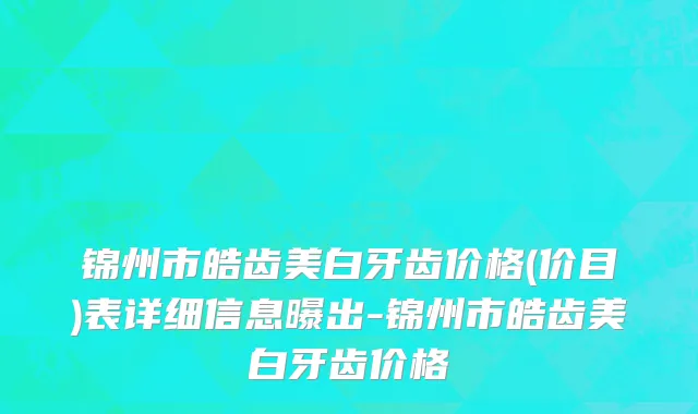 锦州市皓齿美白牙齿价格(价目)表详细信息曝出-锦州市皓齿美白牙齿价格
