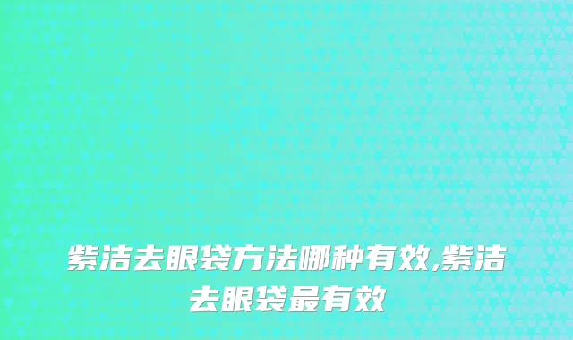 紫洁去眼袋方法哪种有效,紫洁去眼袋最有效