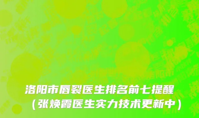 洛阳市唇裂医生排名前七提醒（张焕霞医生实力技术更新中）