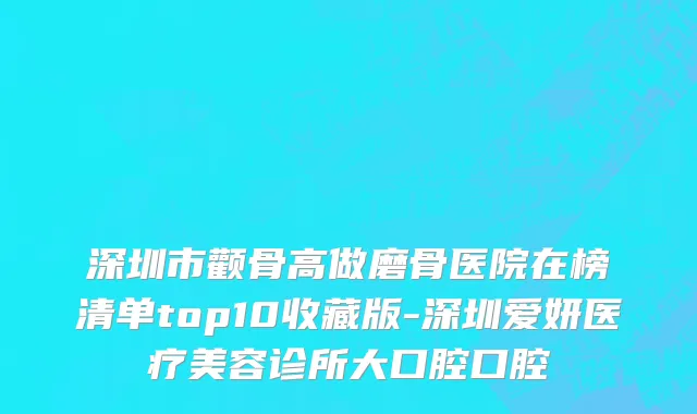 深圳市颧骨高做磨骨医院在榜清单top10收藏版-深圳爱妍医疗美容诊所大口腔口腔