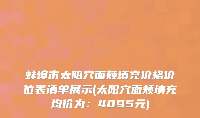 蚌埠市太阳穴面颊填充价格价位表清单展示(太阳穴面颊填充均价为：4095元)