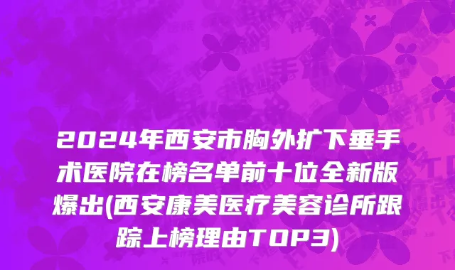 2024年西安市胸外扩下垂手术医院在榜名单前十位全新版爆出(西安康美医疗美容诊所跟踪上榜理由TOP3)