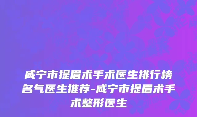 咸宁市提眉术手术医生排行榜名气医生推荐-咸宁市提眉术手术整形医生