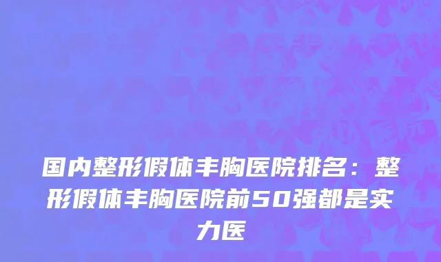 国内整形假体丰胸医院排名：整形假体丰胸医院前50强都是实力医