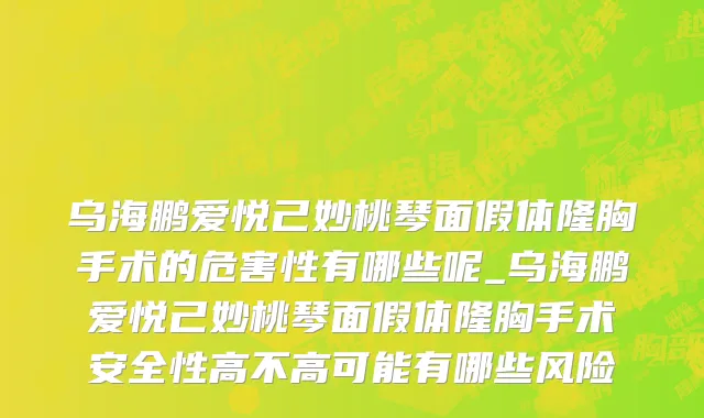 乌海鹏爱悦己妙桃琴面假体隆胸手术的危害性有哪些呢_乌海鹏爱悦己妙桃琴面假体隆胸手术安全性高不高可能有哪些风险