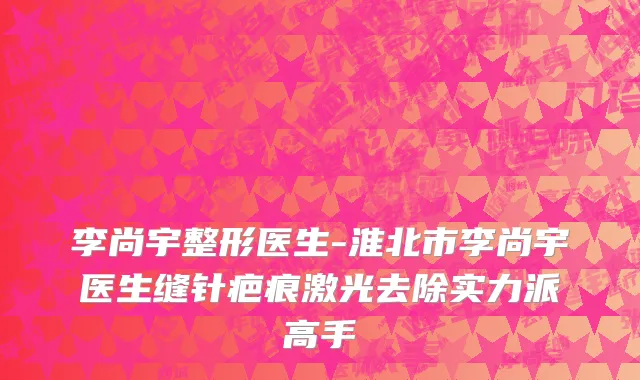 李尚宇整形医生-淮北市李尚宇医生缝针疤痕激光去除实力派高手