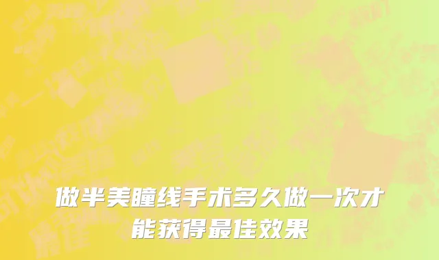做半美瞳线手术多久做一次才能获得最佳效果