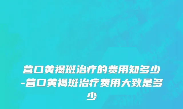 营口黄褐斑治疗的费用知多少-营口黄褐斑治疗费用大致是多少
