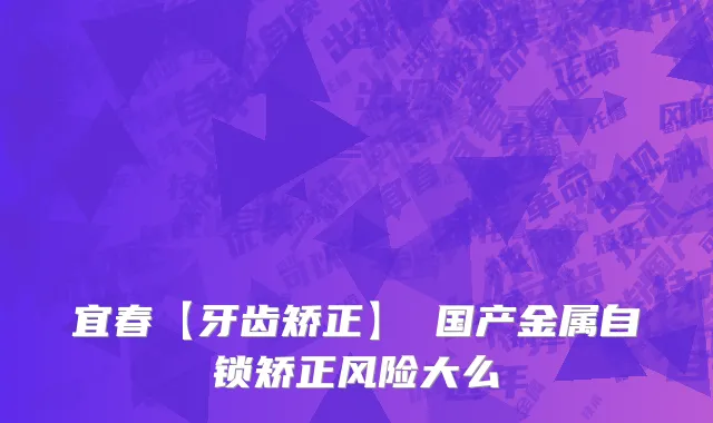 宜春【牙齿矫正】 国产金属自锁矫正风险大么