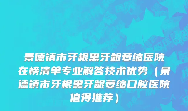 景德镇市牙根黑牙龈萎缩医院在榜清单专业解答技术优势（景德镇市牙根黑牙龈萎缩口腔医院值得推荐）