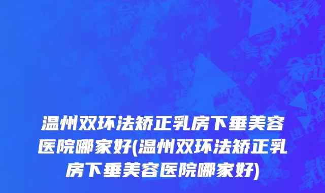 温州双环法矫正乳房下垂美容医院哪家好(温州双环法矫正乳房下垂美容医院哪家好)