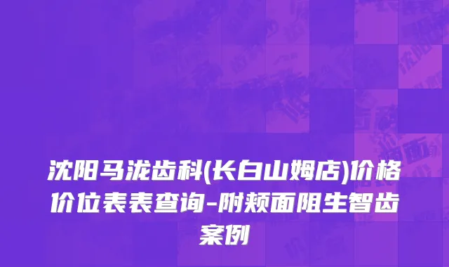 沈阳马泷齿科(长白山姆店)价格价位表表查询-附颊面阻生智齿案例