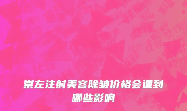 崇左注射美容除皱价格会遭到哪些影响