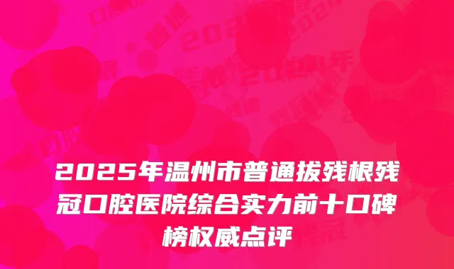2025年温州市普通拔残根残冠口腔医院综合实力前十口碑榜权威点评