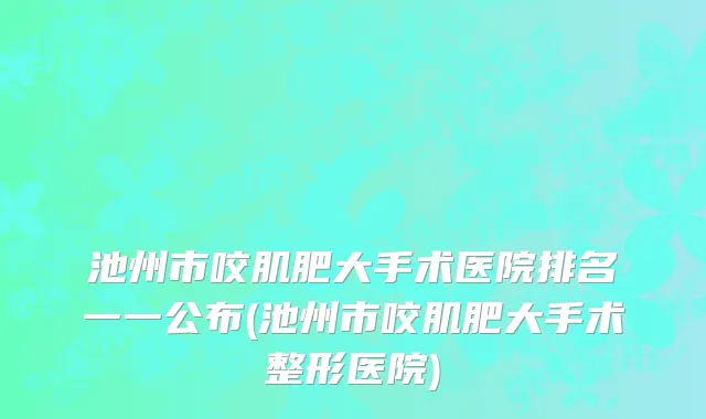 池州市咬肌肥大手术医院排名一一公布(池州市咬肌肥大手术整形医院)