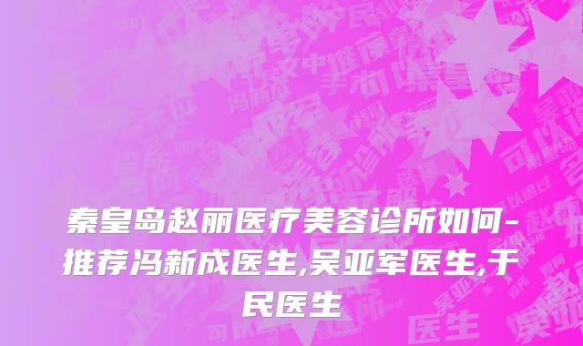 秦皇岛赵丽医疗美容诊所如何-推荐冯新成医生,吴亚军医生,于民医生