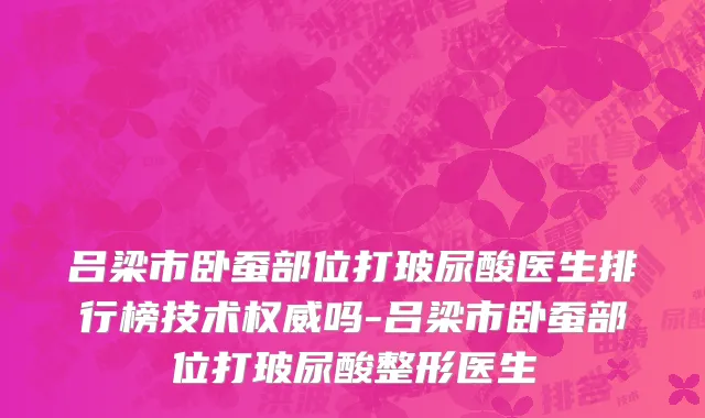 吕梁市卧蚕部位打玻尿酸医生排行榜技术权威吗-吕梁市卧蚕部位打玻尿酸整形医生