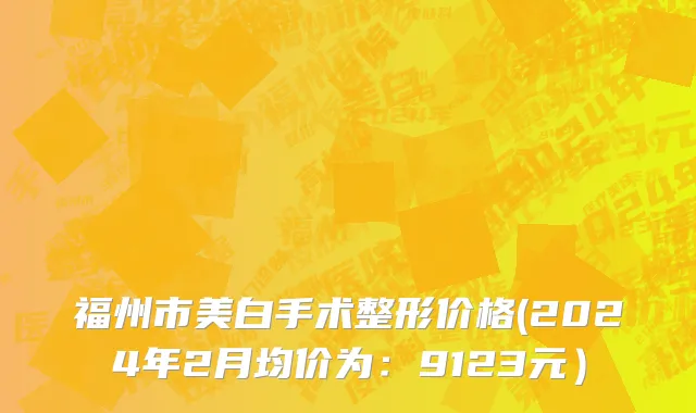 福州市美白手术整形价格(2024年2月均价为：9123元）