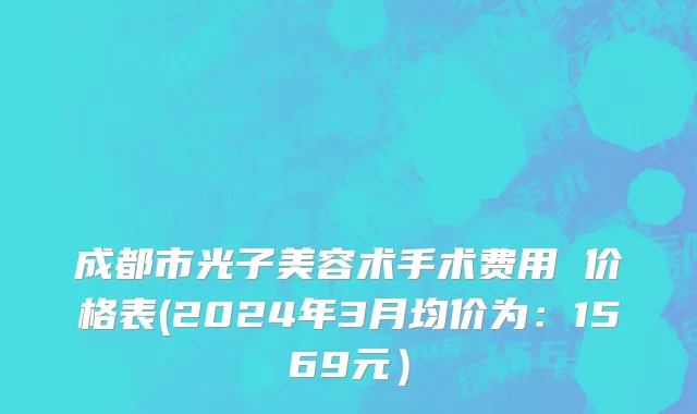 成都市光子美容术手术费用 价格表(2024年3月均价为：1569元）