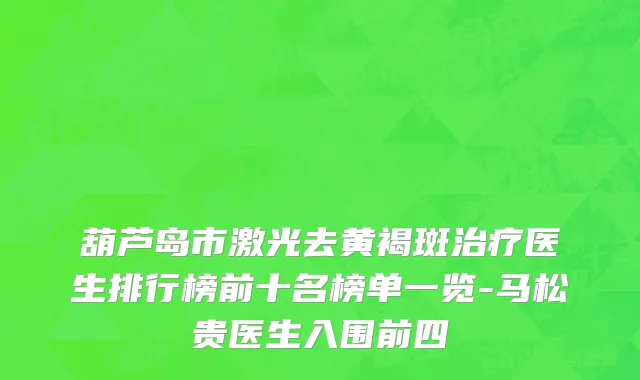 葫芦岛市激光去黄褐斑治疗医生排行榜前十名榜单一览-马松贵医生入围前四