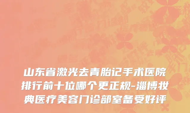 山东省激光去青胎记手术医院排行前十位哪个更正规-淄博妆典医疗美容门诊部室备受好评
