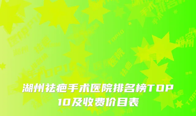 湖州祛疤手术医院排名榜TOP10及收费价目表
