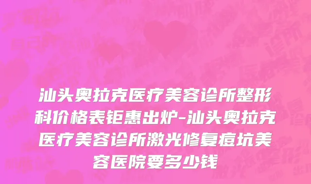 汕头奥拉克医疗美容诊所整形科价格表钜惠出炉-汕头奥拉克医疗美容诊所激光修复痘坑美容医院要多少钱