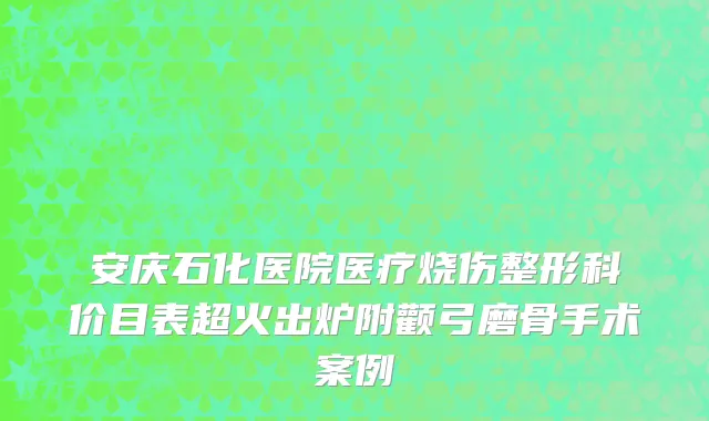 安庆石化医院医疗烧伤整形科价目表超火出炉附颧弓磨骨手术案例