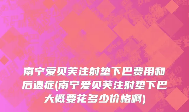 南宁爱贝芙注射垫下巴费用和后遗症(南宁爱贝芙注射垫下巴大概要花多少价格啊)