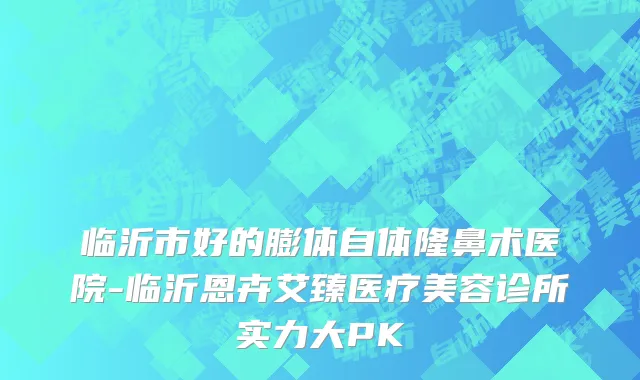 临沂市好的膨体自体隆鼻术医院-临沂恩卉艾臻医疗美容诊所实力大PK