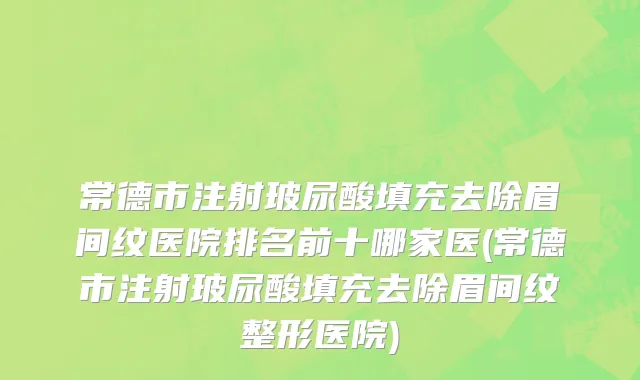 常德市注射玻尿酸填充去除眉间纹医院排名前十哪家医(常德市注射玻尿酸填充去除眉间纹整形医院)