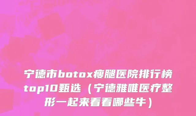 宁德市botox瘦腿医院排行榜top10甄选（宁德雅唯医疗整形一起来看看哪些牛）